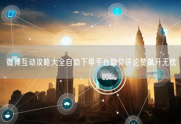 微博互动攻略大全自助下单平台助你评论赞飙升无忧