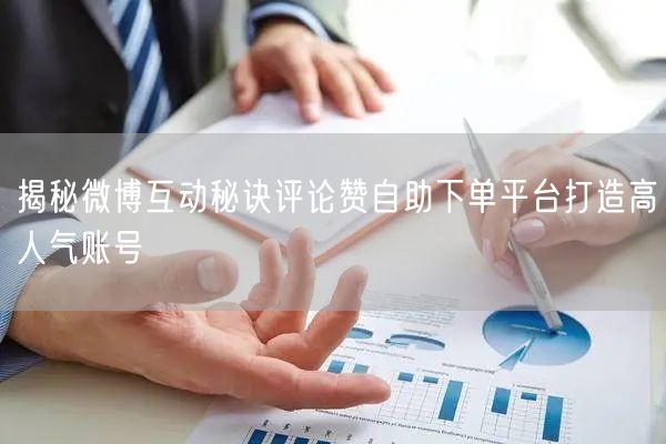 揭秘微博互动秘诀评论赞自助下单平台打造高人气账号