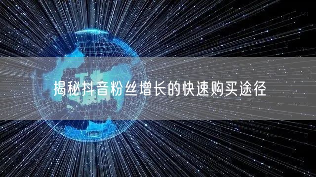 揭秘抖音粉丝增长的快速购买途径