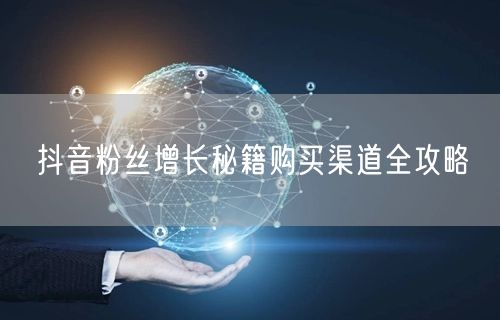 抖音粉丝增长秘籍购买渠道全攻略