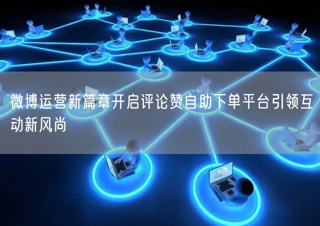 微博运营新篇章开启评论赞自助下单平台引领互动新风尚
