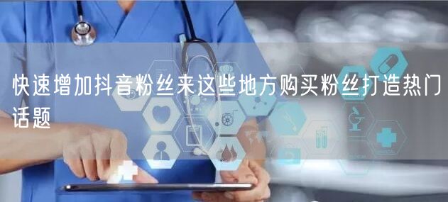 快速增加抖音粉丝来这些地方购买粉丝打造热门话题
