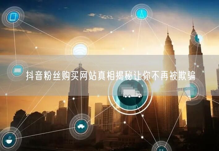 抖音粉丝购买网站真相揭秘让你不再被欺骗