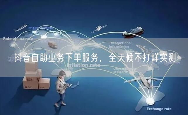 抖音自助业务下单服务，全天候不打烊实测
