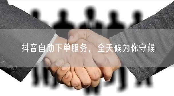 抖音自助下单服务，全天候为你守候