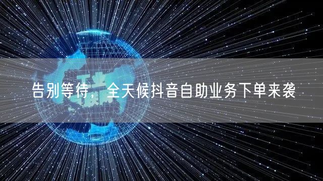 告别等待，全天候抖音自助业务下单来袭