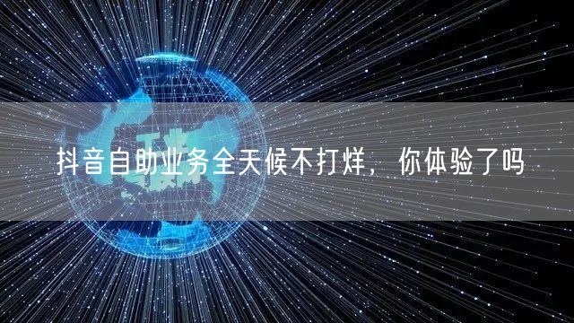抖音自助业务全天候不打烊，你体验了吗