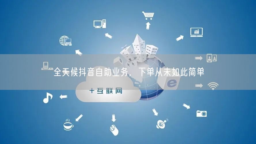 全天候抖音自助业务，下单从未如此简单