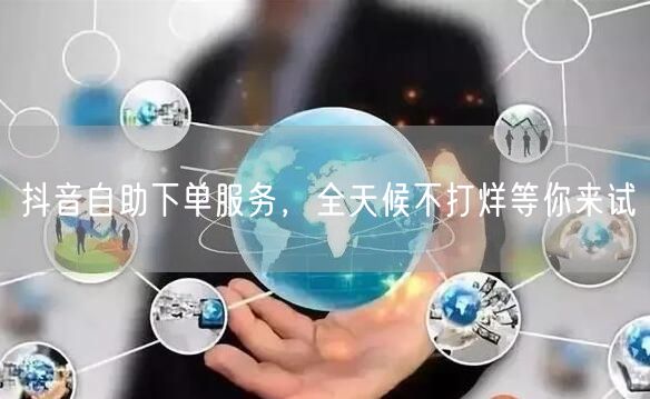 抖音自助下单服务，全天候不打烊等你来试