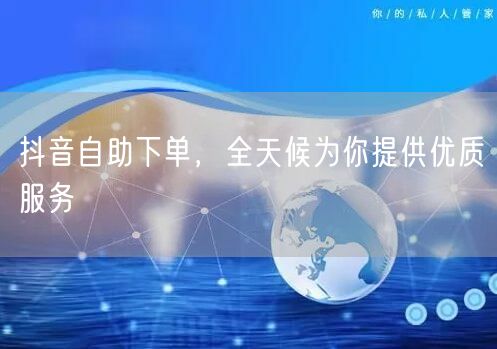 抖音自助下单，全天候为你提供优质服务