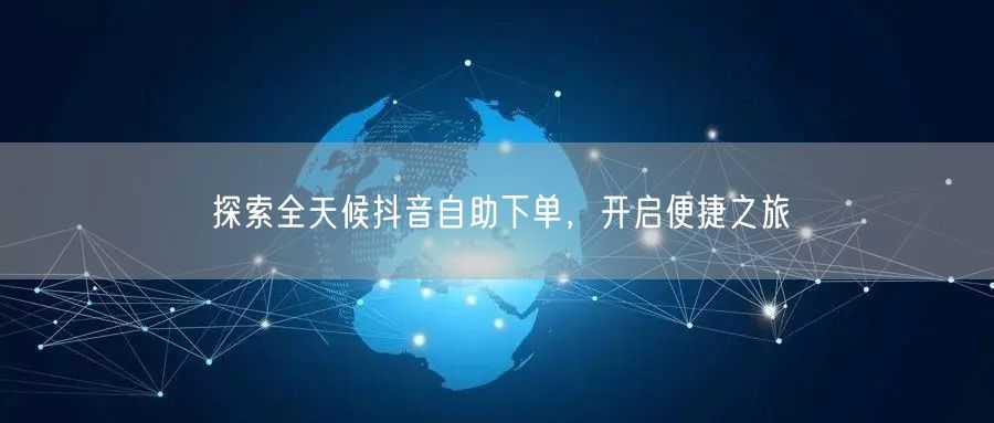 探索全天候抖音自助下单，开启便捷之旅