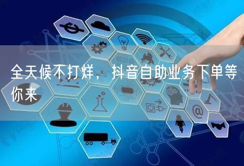 全天候不打烊，抖音自助业务下单等你来