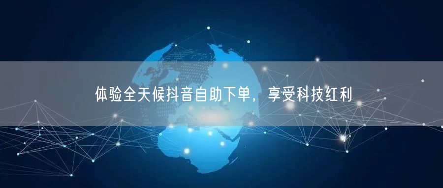 体验全天候抖音自助下单，享受科技红利