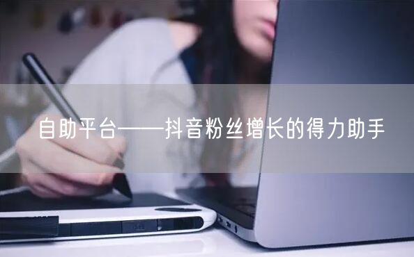 自助平台——抖音粉丝增长的得力助手