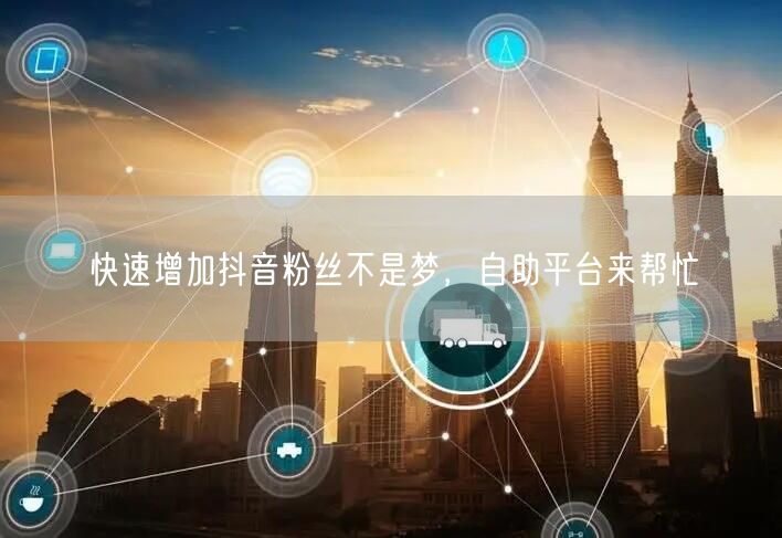 快速增加抖音粉丝不是梦，自助平台来帮忙