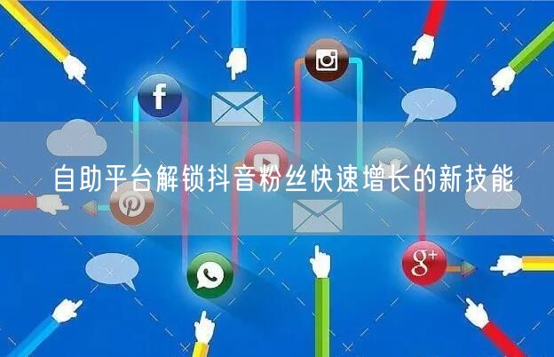 自助平台解锁抖音粉丝快速增长的新技能