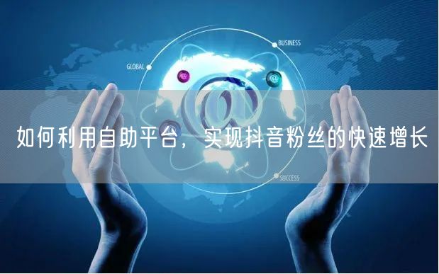 如何利用自助平台，实现抖音粉丝的快速增长
