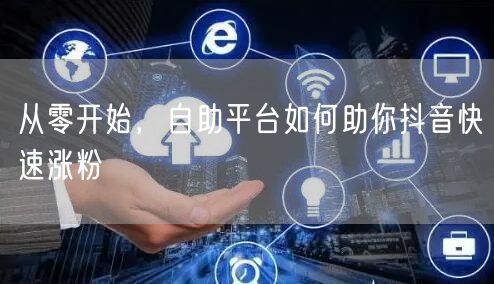 从零开始，自助平台如何助你抖音快速涨粉