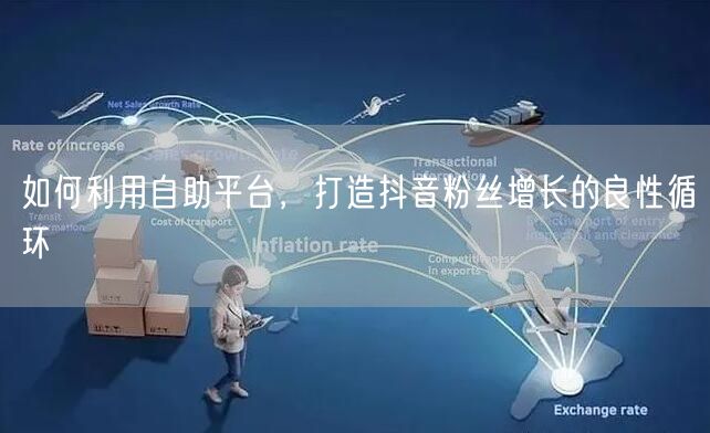 如何利用自助平台，打造抖音粉丝增长的良性循环