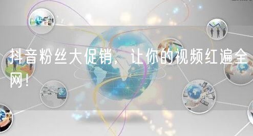 抖音粉丝大促销，让你的视频红遍全网！