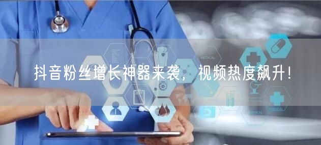 抖音粉丝增长神器来袭，视频热度飙升！