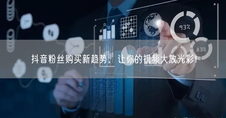 抖音粉丝购买新趋势，让你的视频大放光彩！