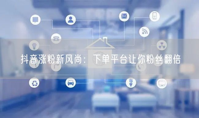 抖音涨粉新风尚：下单平台让你粉丝翻倍