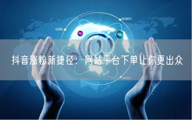 抖音涨粉新捷径：网站平台下单让你更出众