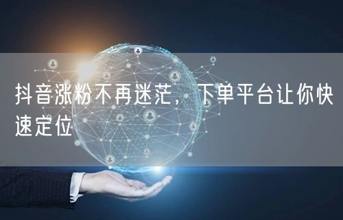 抖音涨粉不再迷茫，下单平台让你快速定位