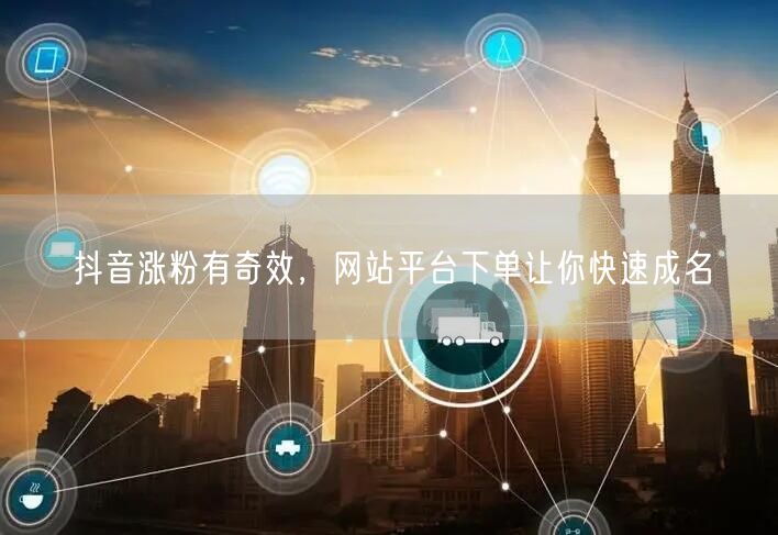 抖音涨粉有奇效，网站平台下单让你快速成名
