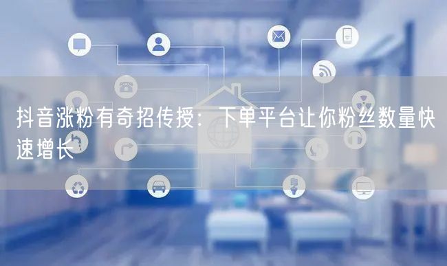 抖音涨粉有奇招传授：下单平台让你粉丝数量快速增长