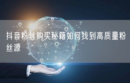 抖音粉丝购买秘籍如何找到高质量粉丝源