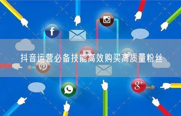 抖音运营必备技能高效购买高质量粉丝