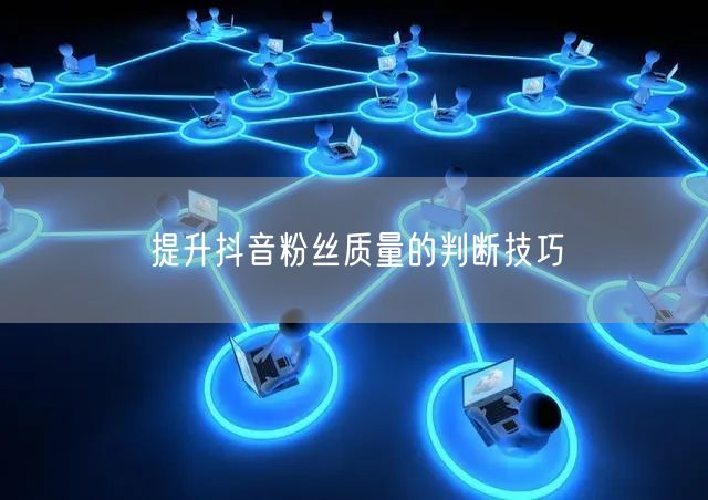 提升抖音粉丝质量的判断技巧