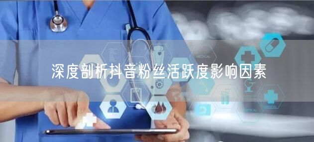 深度剖析抖音粉丝活跃度影响因素