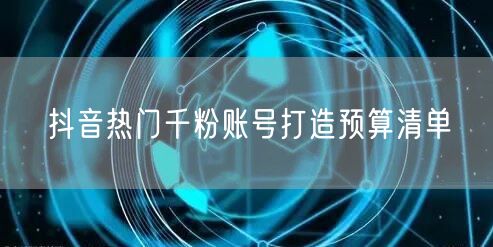 抖音热门千粉账号打造预算清单