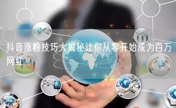 抖音涨粉技巧大揭秘让你从零开始成为百万网红
