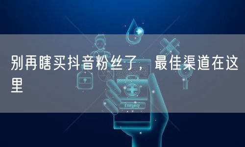 别再瞎买抖音粉丝了，最佳渠道在这里