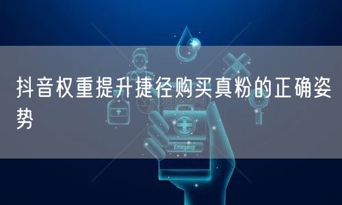 抖音权重提升捷径购买真粉的正确姿势