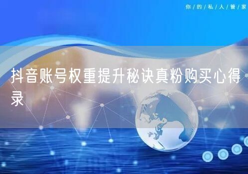 抖音账号权重提升秘诀真粉购买心得录