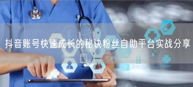 抖音账号快速成长的秘诀粉丝自助平台实战分享