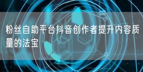 粉丝自助平台抖音创作者提升内容质量的法宝