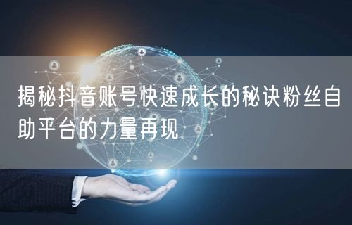 揭秘抖音账号快速成长的秘诀粉丝自助平台的力量再现