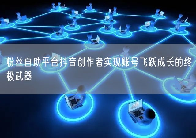粉丝自助平台抖音创作者实现账号飞跃成长的终极武器