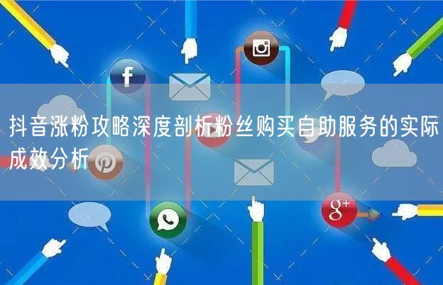 抖音涨粉攻略深度剖析粉丝购买自助服务的实际成效分析