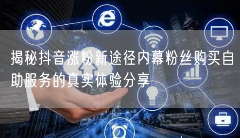 揭秘抖音涨粉新途径内幕粉丝购买自助服务的真实体验分享