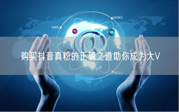 购买抖音真粉的正确之道助你成为大V