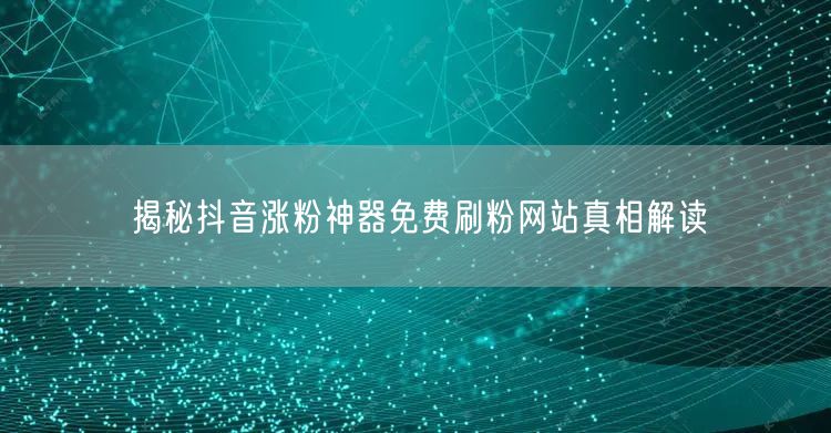 揭秘抖音涨粉神器免费刷粉网站真相解读