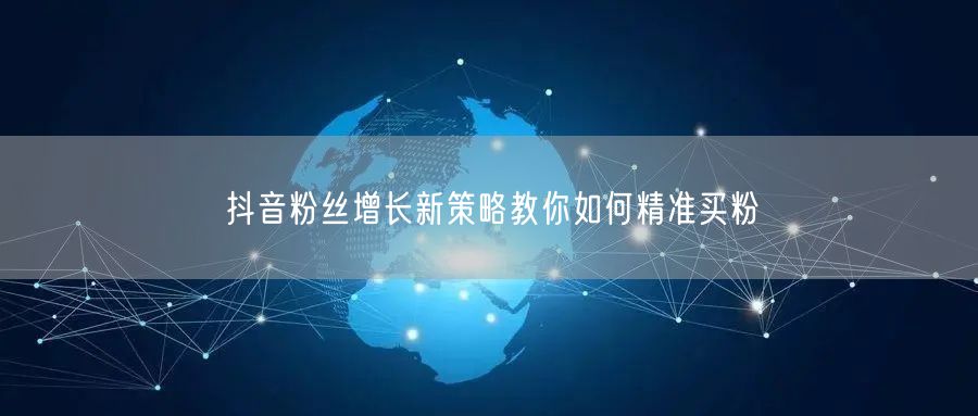 抖音粉丝增长新策略教你如何精准买粉