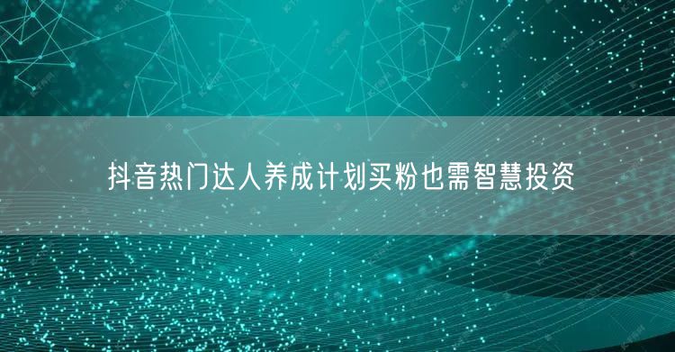 抖音热门达人养成计划买粉也需智慧投资